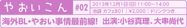 やおいこん#02　タイトル：海外BL・やおい事情最前線！　出演：小谷真理、大串尚代 2013年12月1日（日）　池袋カフェ801　&yen;2,000　飲放題付き