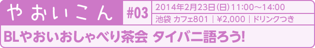 やおいこん#03　タイトル：BLやおいおしゃべり茶会　タイバニ語ろう！ 2014年2月23日（日）　池袋カフェ801　&yen;2,000　ドリンク付き